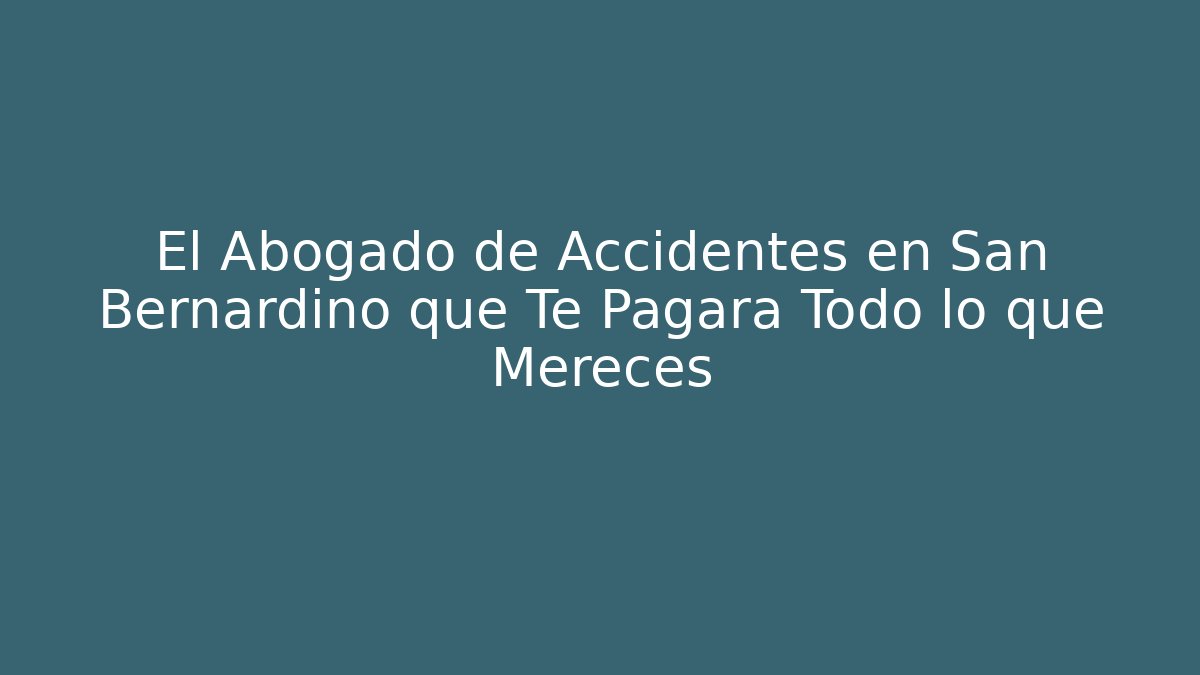 El Abogado de Accidentes en San Bernardino que Te Pagará Todo lo que Mereces