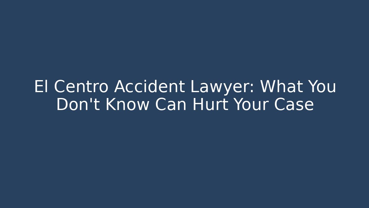 El Centro Accident Lawyer: What You Don't Know Can Hurt Your Case