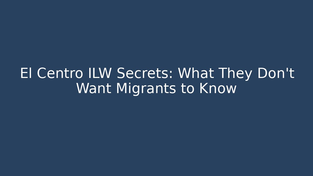 El Centro ILW Secrets: What They Don’t Want Migrants to Know