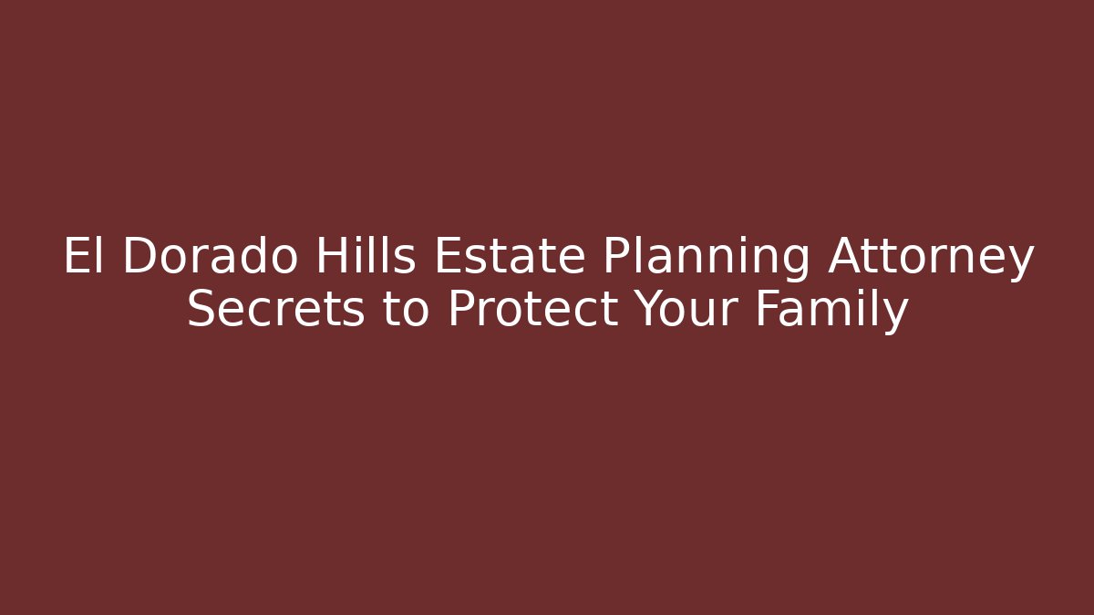 El Dorado Hills Estate Planning Attorney Secrets to Protect Your Family
