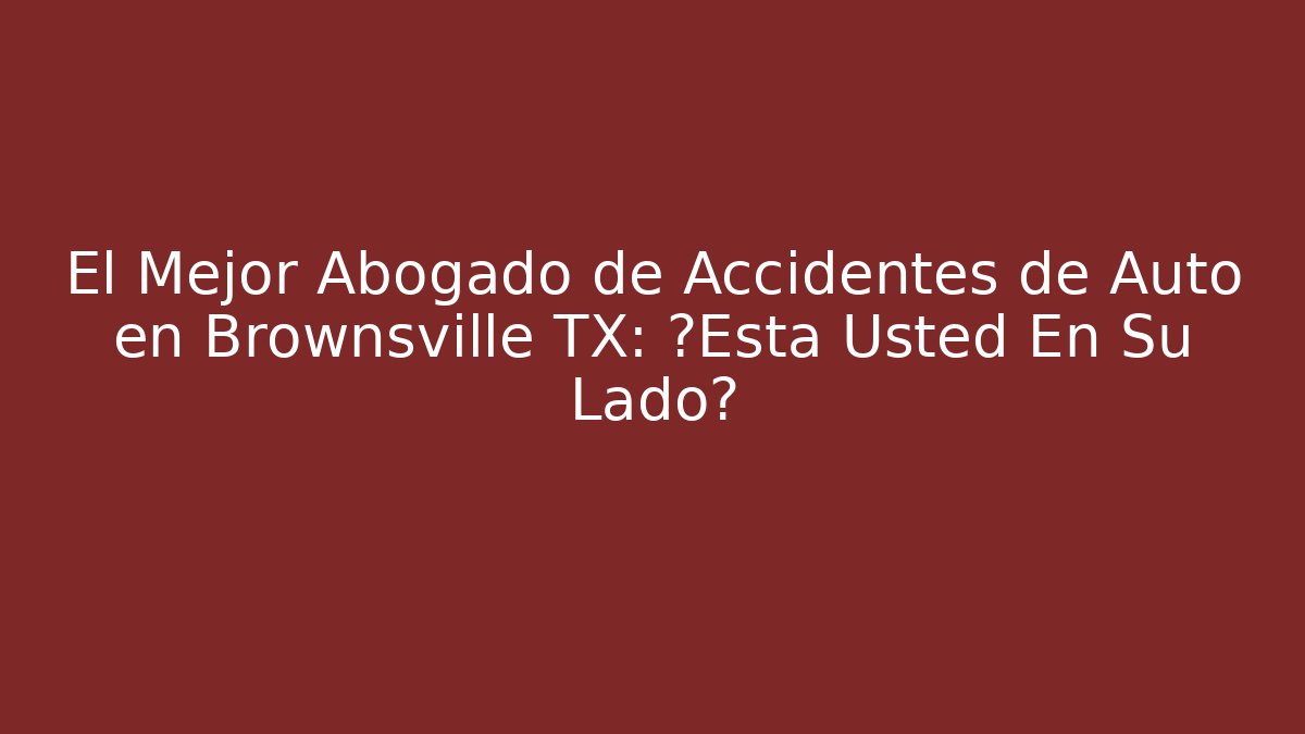 El Mejor Abogado de Accidentes de Auto en Brownsville TX: ¿Está Usted En Su Lado?