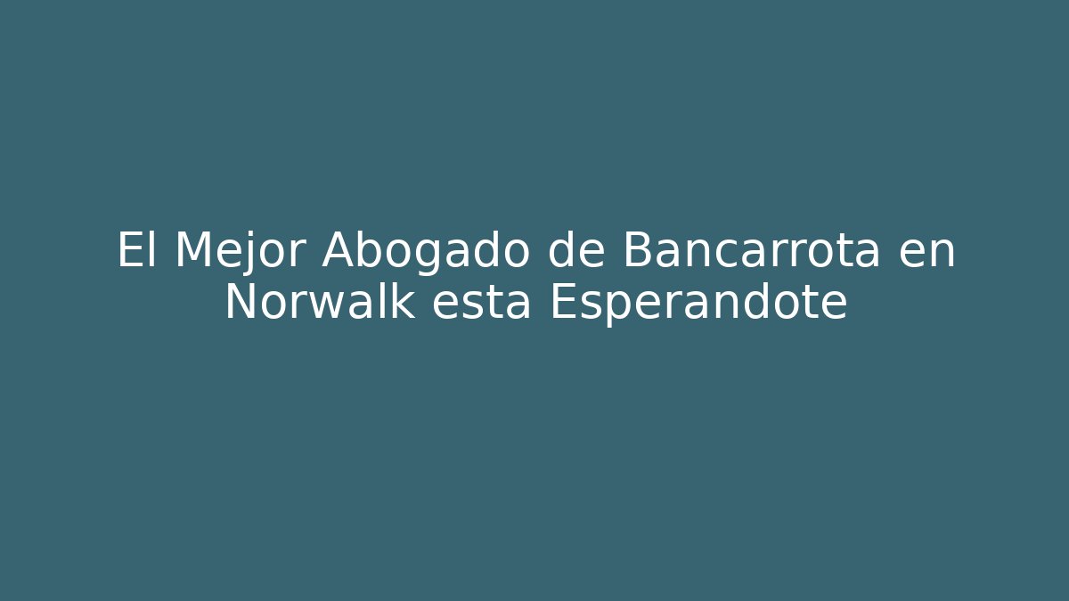 El Mejor Abogado de Bancarrota en Norwalk está Esperándote - WealthxGroup