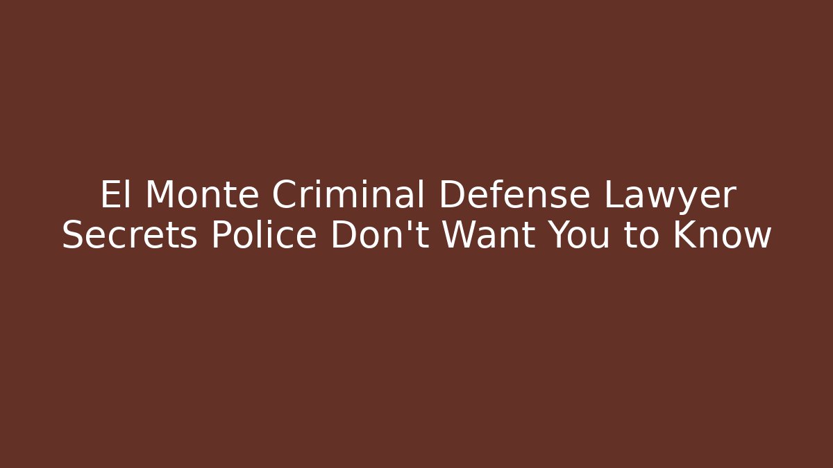 El Monte Criminal Defense Lawyer Secrets Police Don’t Want You to Know