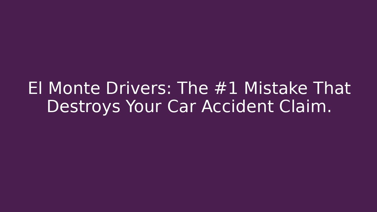 El Monte Drivers: The #1 Mistake That Destroys Your Car Accident Claim.