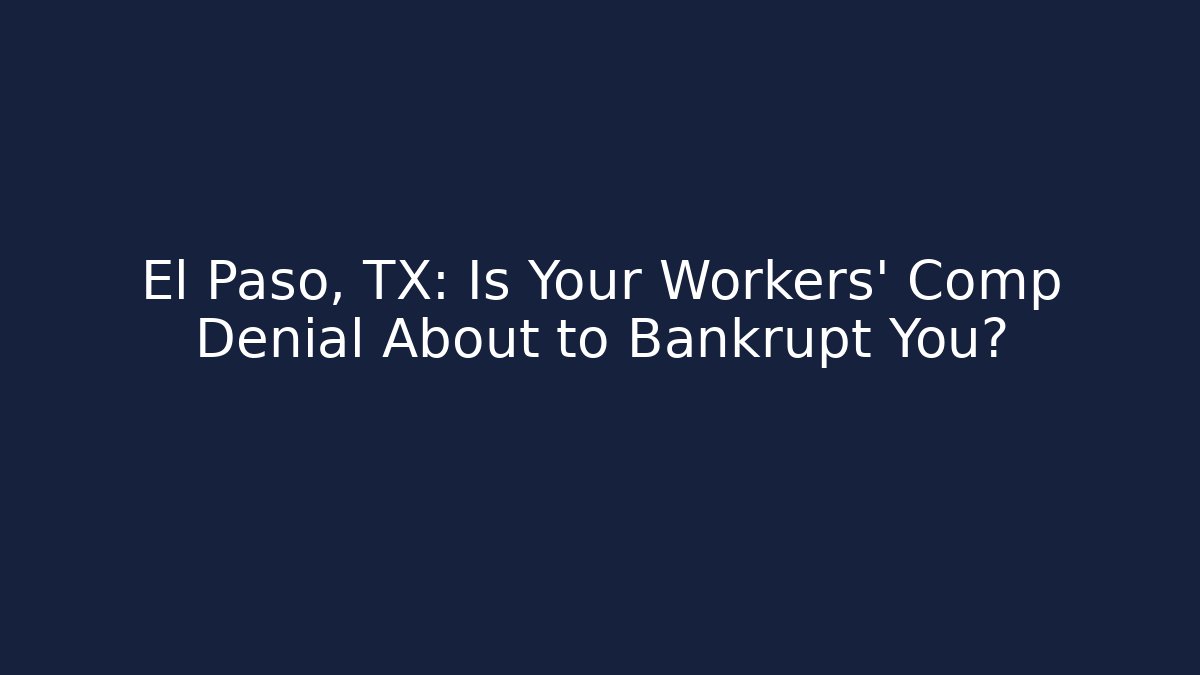 El Paso, TX: Is Your Workers' Comp Denial About to Bankrupt You?