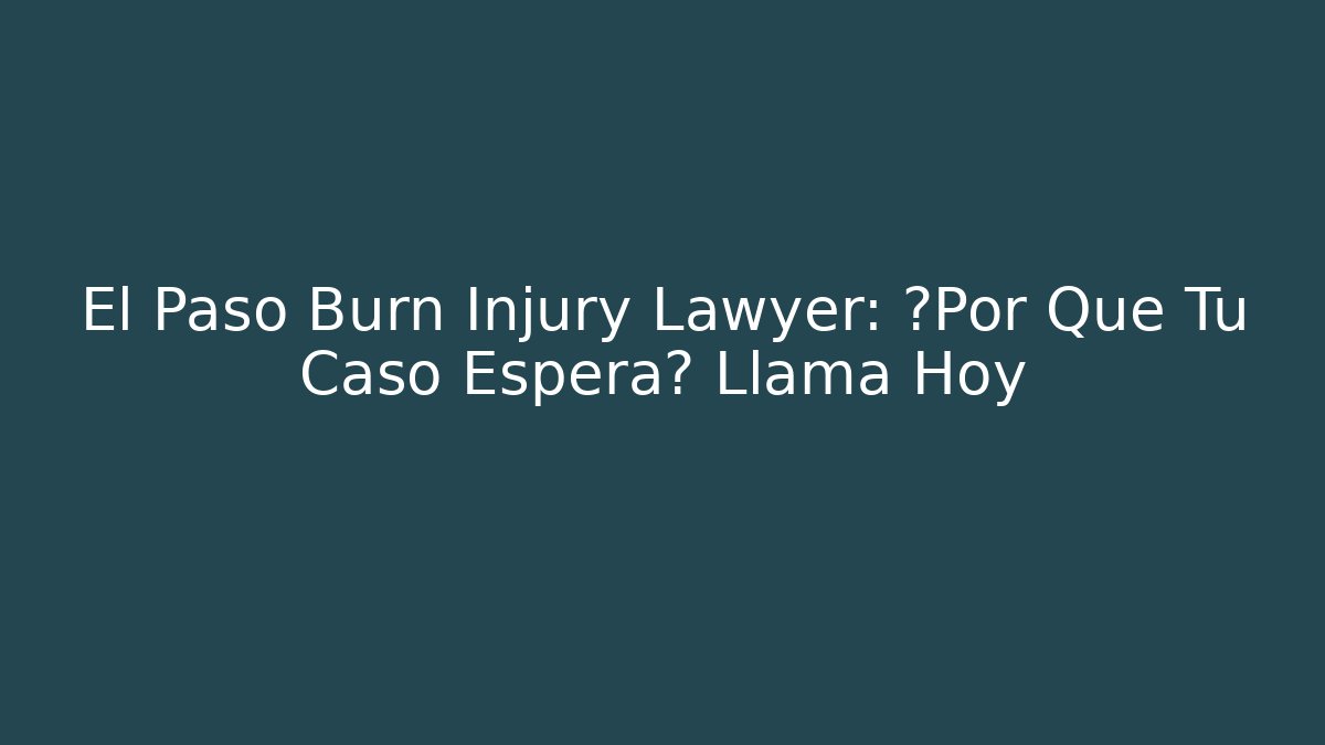 El Paso Burn Injury Lawyer: ¿Por Qué Tu Caso Espera? Llama Hoy