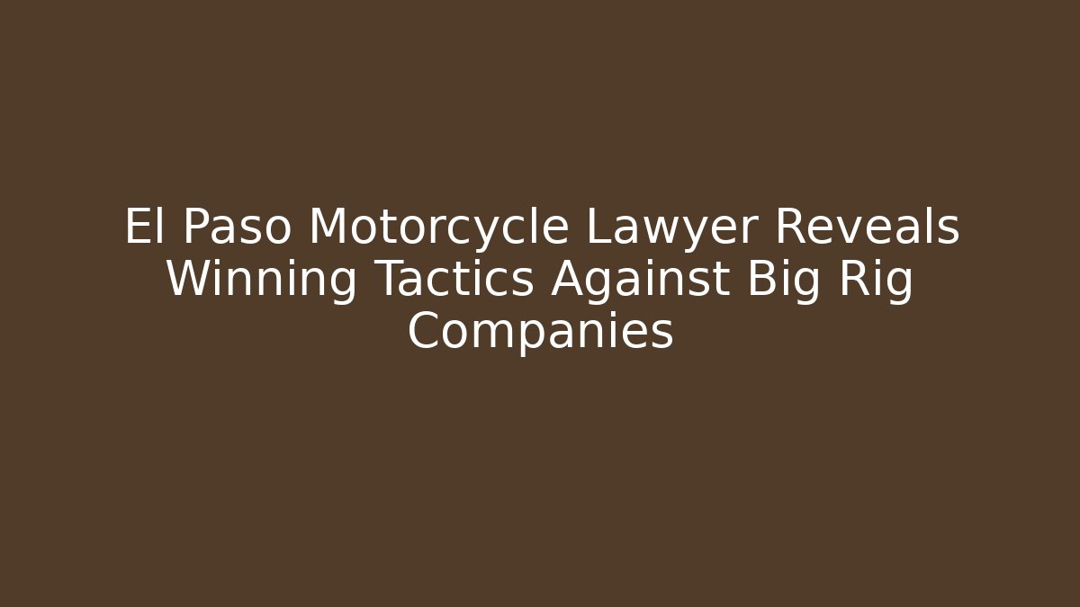 El Paso Motorcycle Lawyer Reveals Winning Tactics Against Big Rig Companies