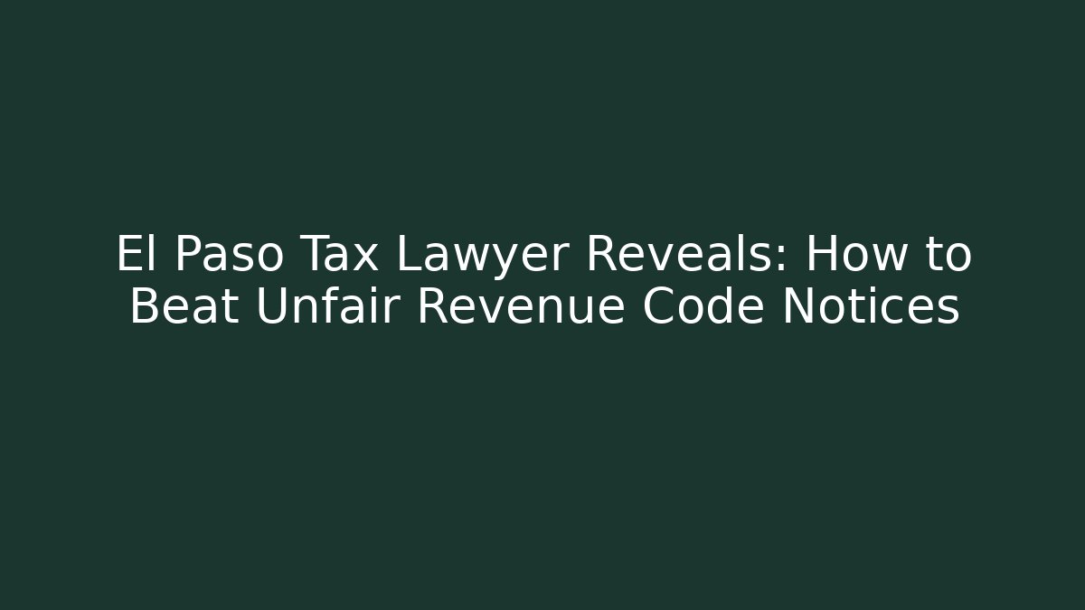 El Paso Tax Lawyer Reveals: How to Beat Unfair Revenue Code Notices