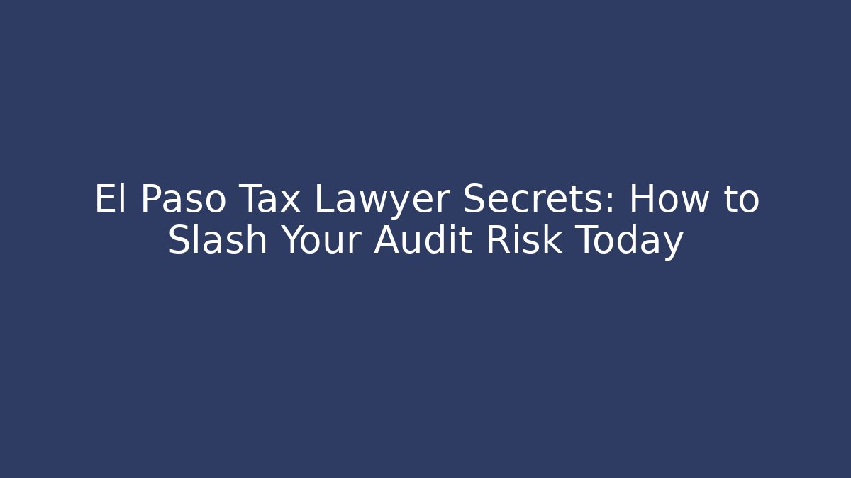 El Paso Tax Lawyer Secrets: How to Slash Your Audit Risk Today