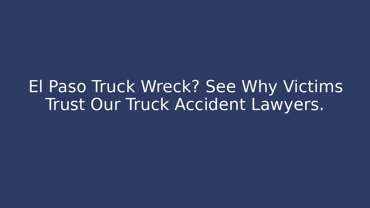 El Paso Truck Wreck? See Why Victims Trust Our Truck Accident Lawyers.
