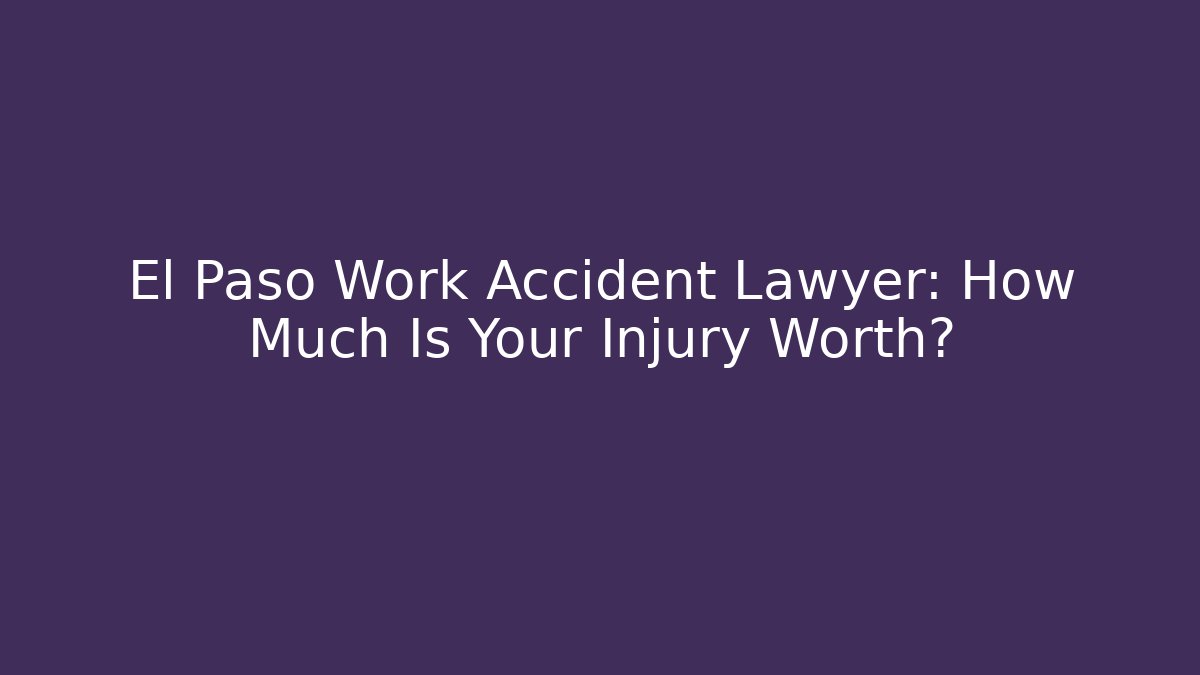 El Paso Work Accident Lawyer: How Much Is Your Injury Worth?