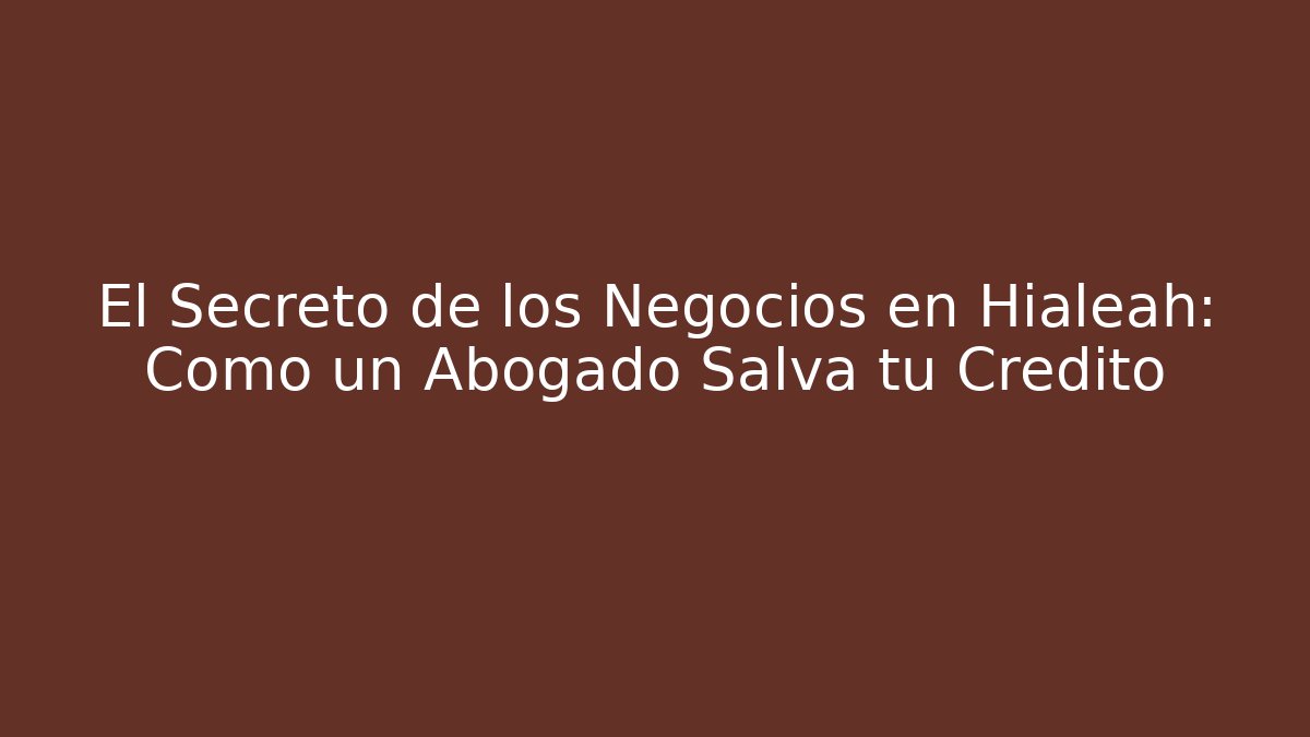 El Secreto de los Negocios en Hialeah: Cómo un Abogado Salva tu Crédito