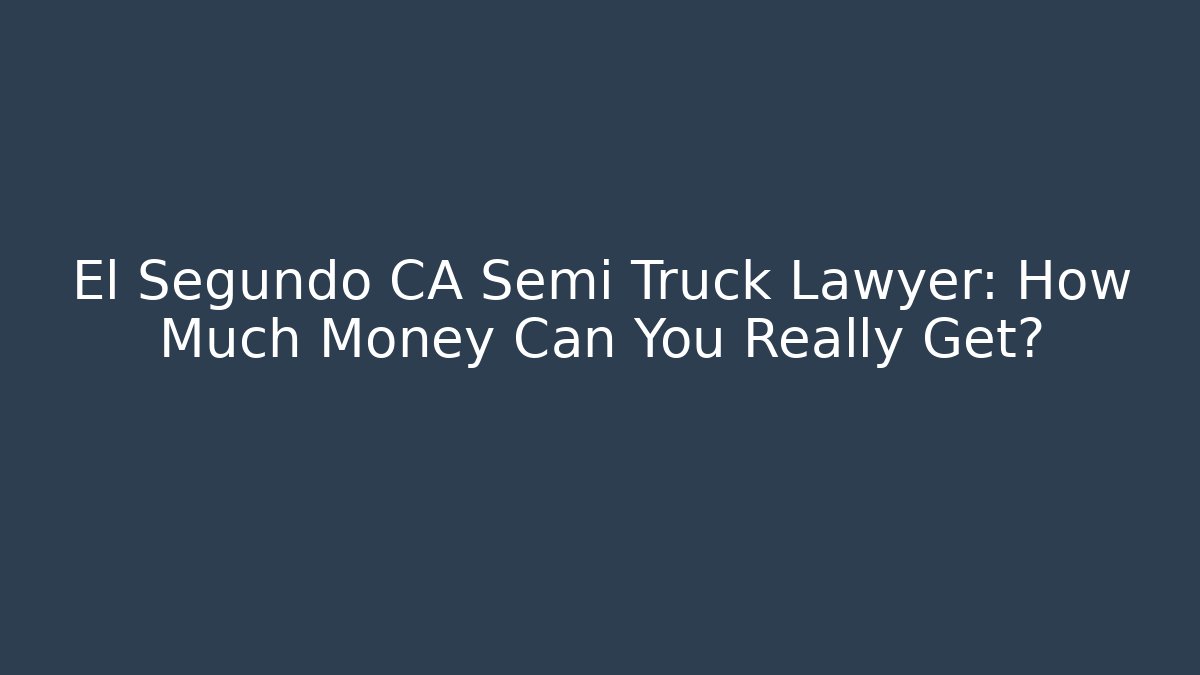 El Segundo CA Semi Truck Lawyer: How Much Money Can You Really Get?
