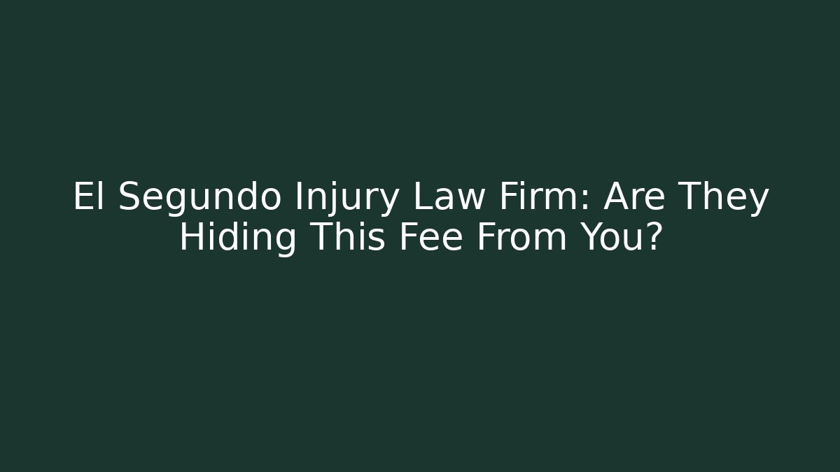 El Segundo Injury Law Firm: Are They Hiding This Fee From You?