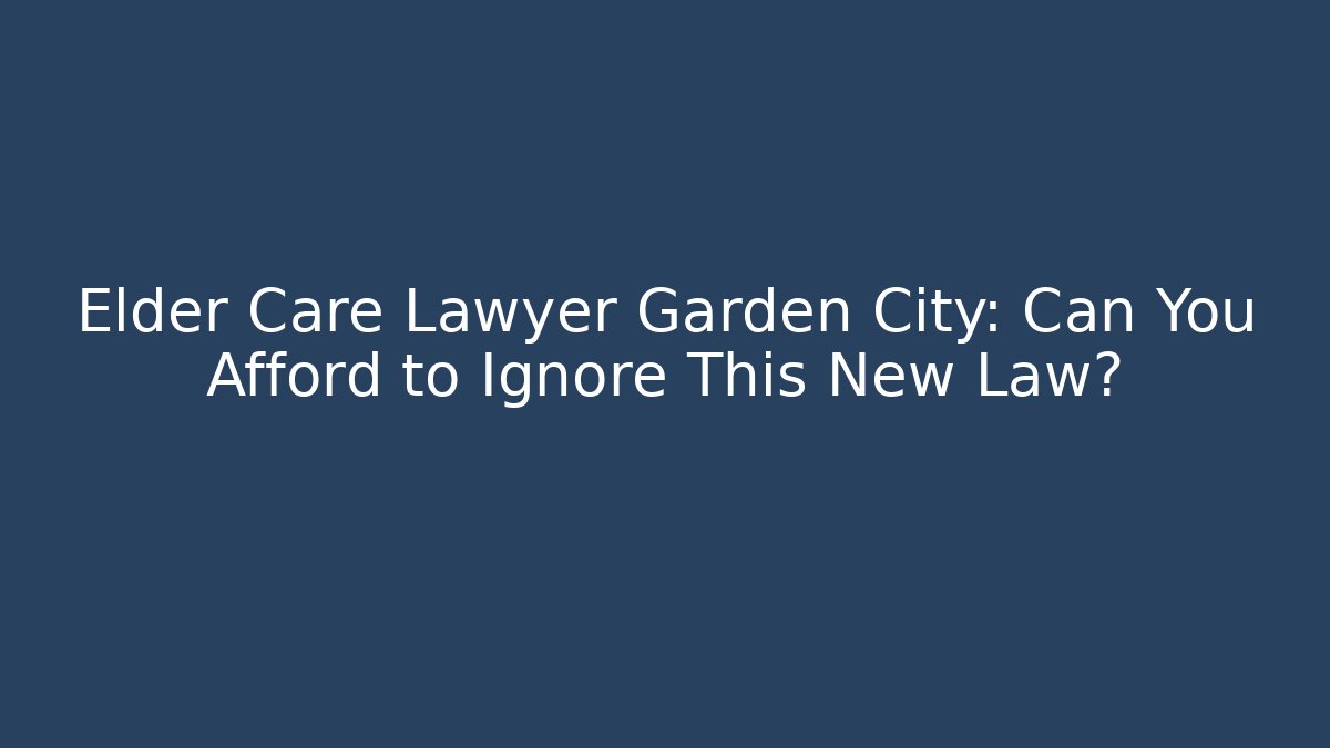 Elder Care Lawyer Garden City: Can You Afford to Ignore This New Law?