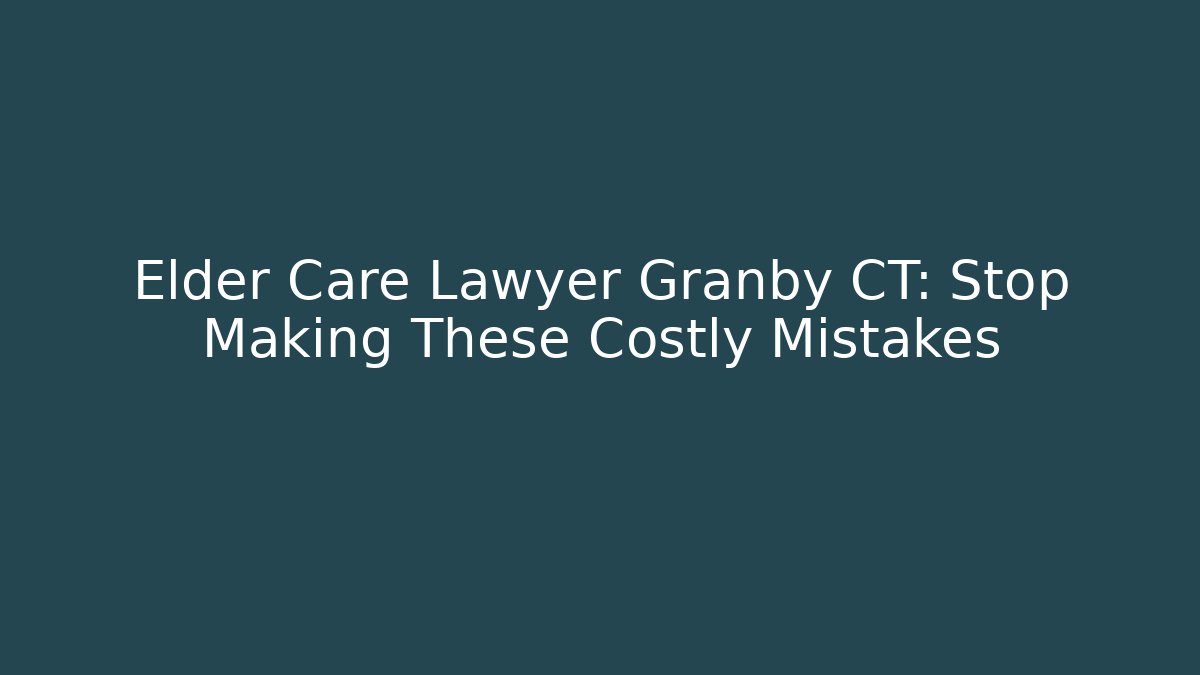 Elder Care Lawyer Granby CT: Stop Making These Costly Mistakes - WealthxGroup