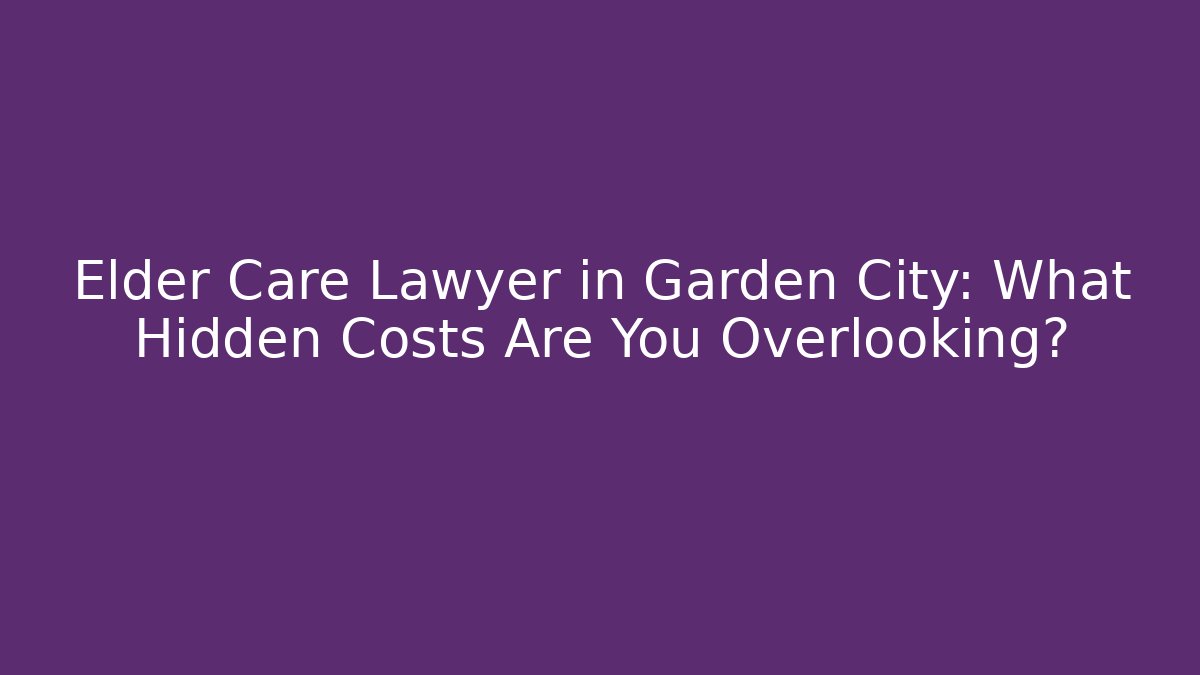 Elder Care Lawyer in Garden City: What Hidden Costs Are You Overlooking?