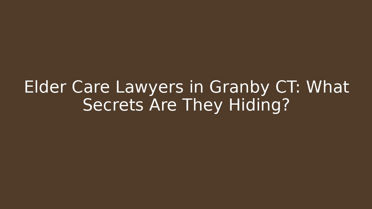 Elder Care Lawyers in Granby CT: What Secrets Are They Hiding?