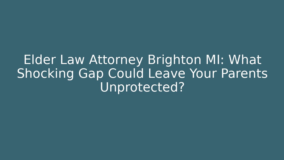Elder Law Attorney Brighton MI: What Shocking Gap Could Leave Your Parents Unprotected?