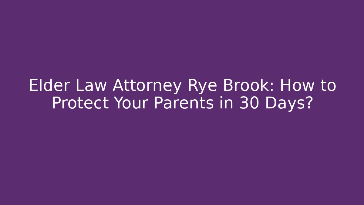 Elder Law Attorney Rye Brook: How to Protect Your Parents in 30 Days?