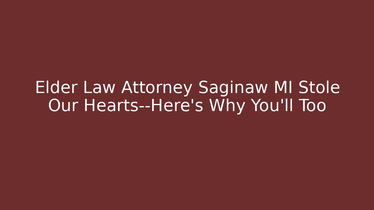 Elder Law Attorney Saginaw MI Stole Our Hearts—Here’s Why You’ll Too