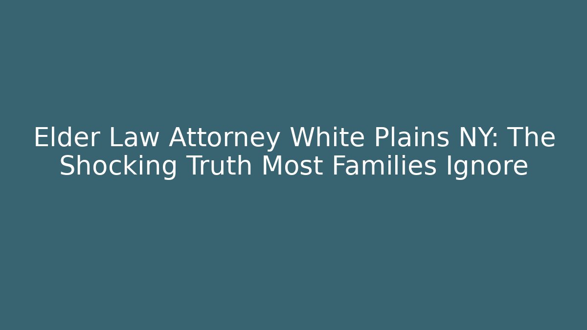 Elder Law Attorney White Plains NY: The Shocking Truth Most Families Ignore - WealthxGroup