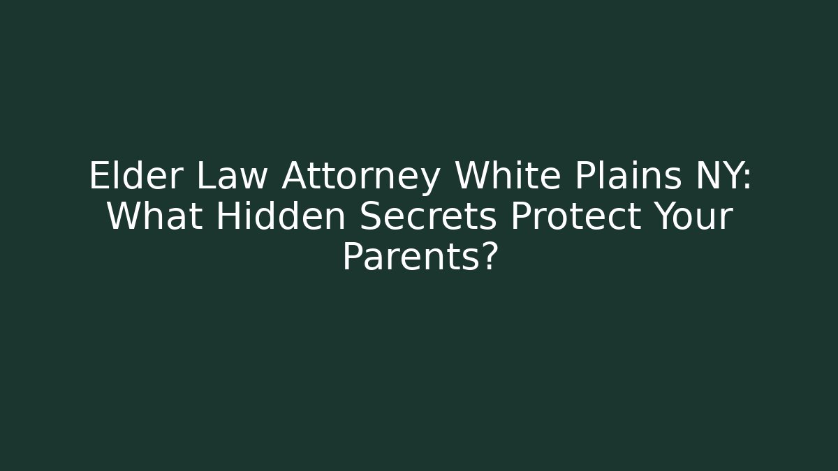 Elder Law Attorney White Plains NY: What Hidden Secrets Protect Your Parents?