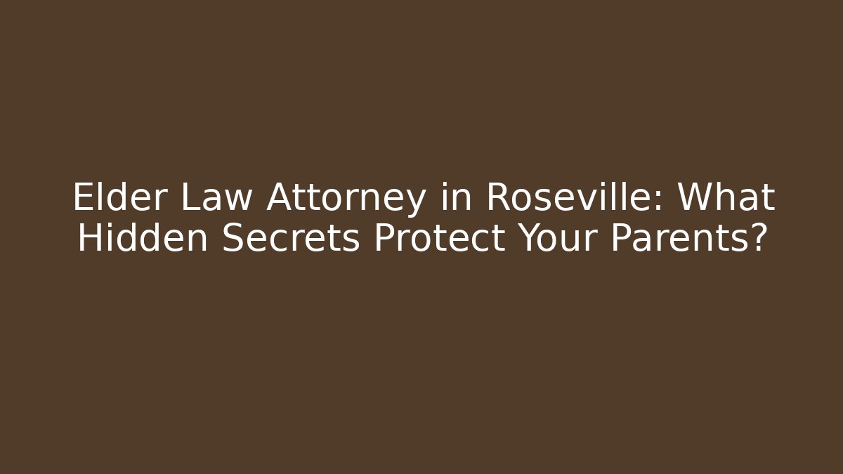 Elder Law Attorney in Roseville: What Hidden Secrets Protect Your Parents?