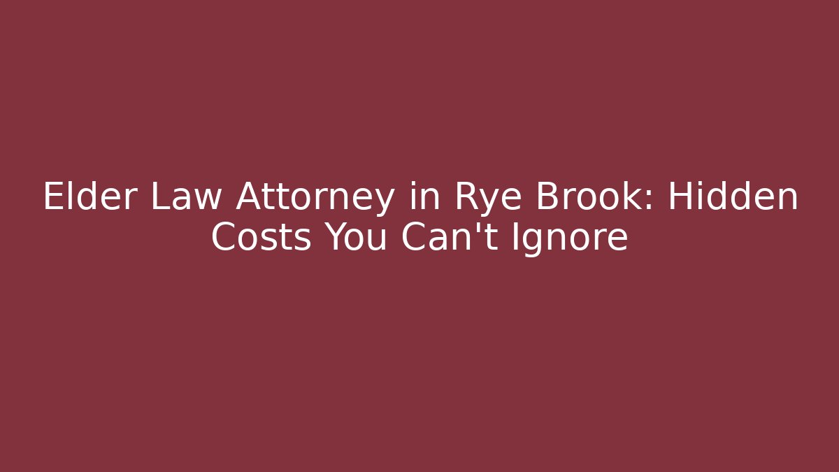 Elder Law Attorney in Rye Brook: Hidden Costs You Can’t Ignore