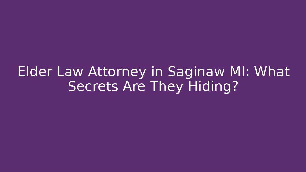 Elder Law Attorney in Saginaw MI: What Secrets Are They Hiding?
