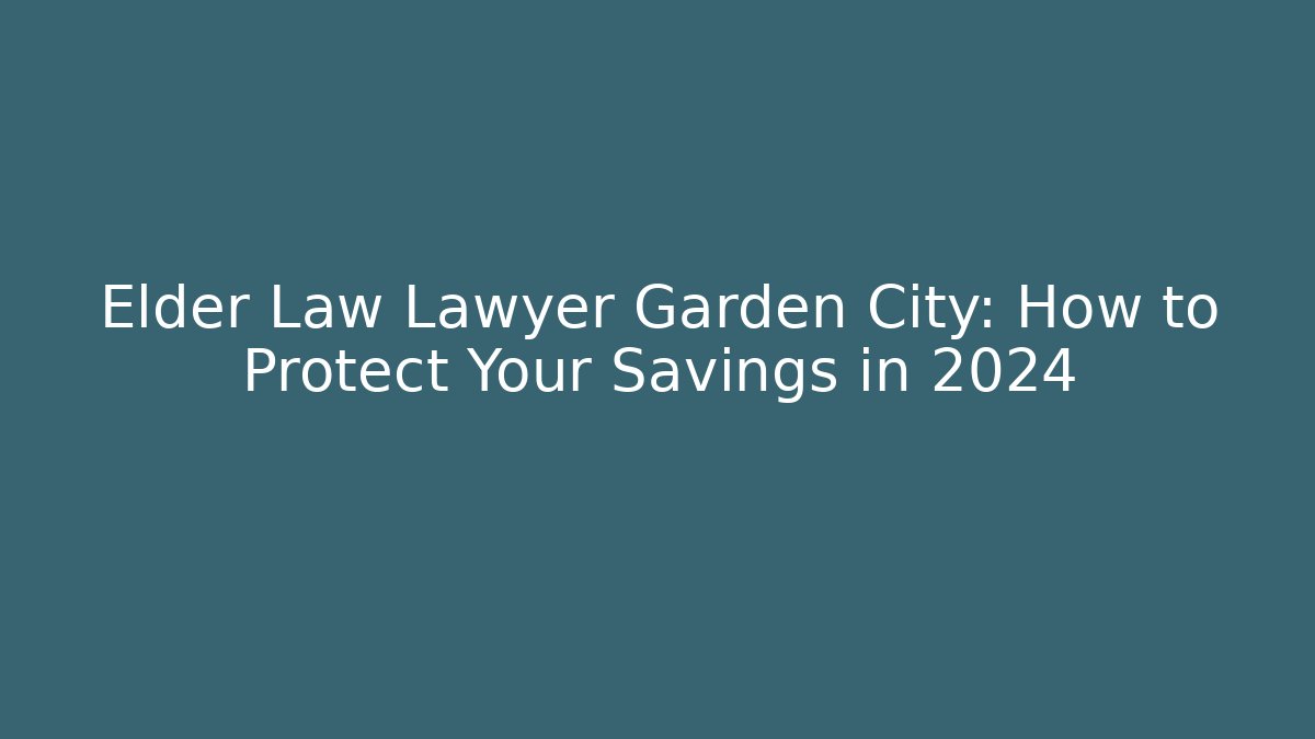 Elder Law Lawyer Garden City: How to Protect Your Savings in 2024