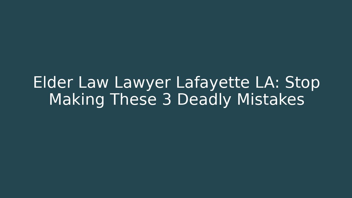 Elder Law Lawyer Lafayette LA: Stop Making These 3 Deadly Mistakes