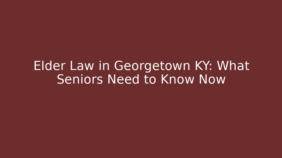 Elder Law in Georgetown KY: What Seniors Need to Know Now