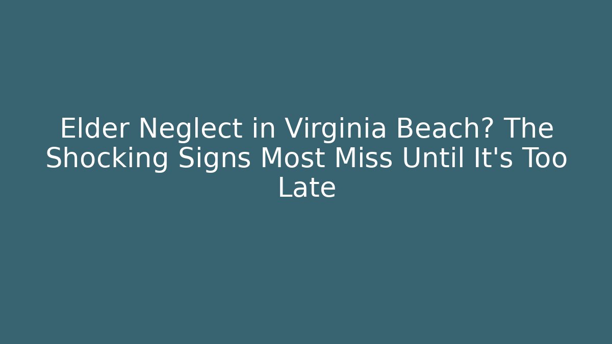 Elder Neglect in Virginia Beach? The Shocking Signs Most Miss Until It’s Too Late