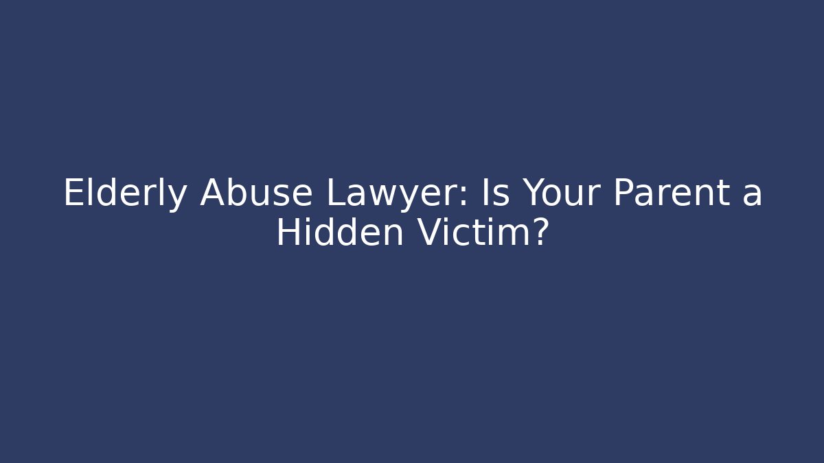Elderly Abuse Lawyer: Is Your Parent a Hidden Victim? - WealthxGroup