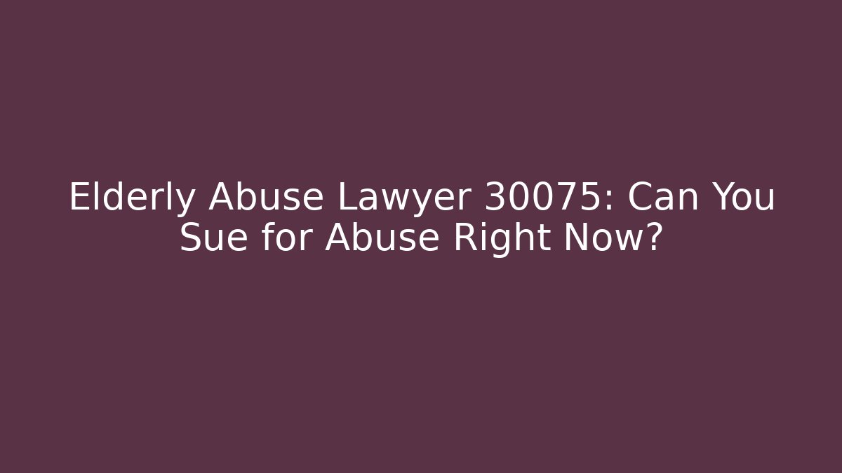 Elderly Abuse Lawyer 30075: Can You Sue for Abuse Right Now?