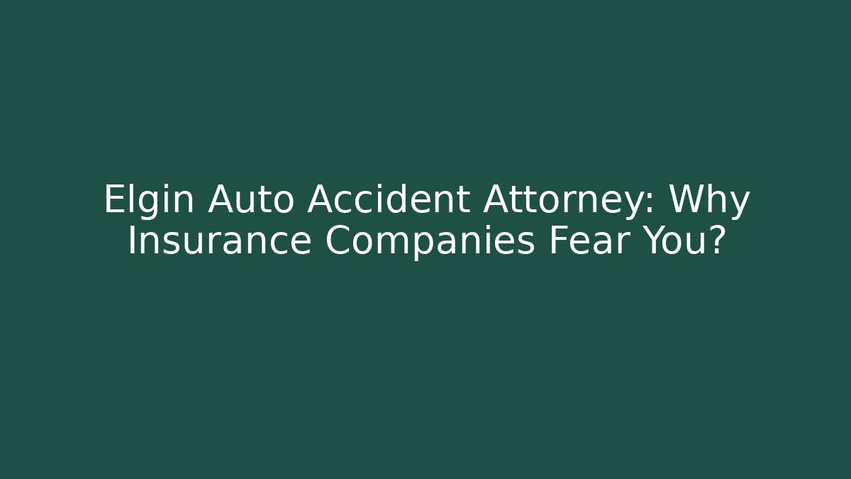 Elgin Auto Accident Attorney: Why Insurance Companies Fear You?