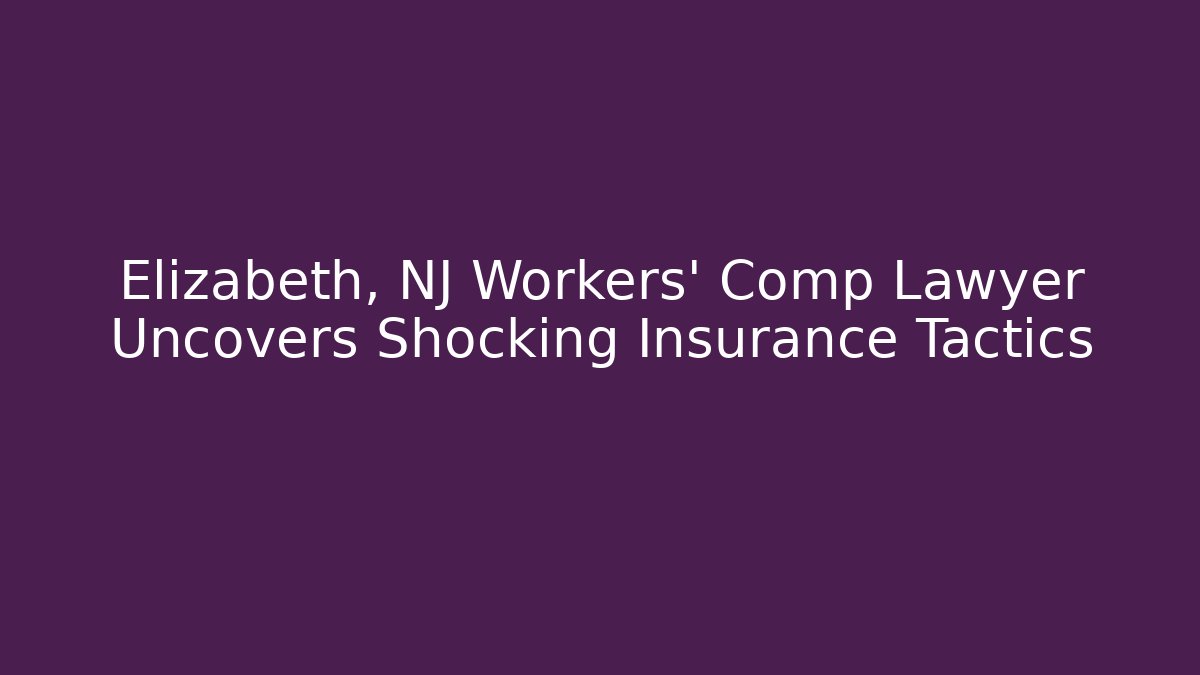 Elizabeth, NJ Workers’ Comp Lawyer Uncovers Shocking Insurance Tactics