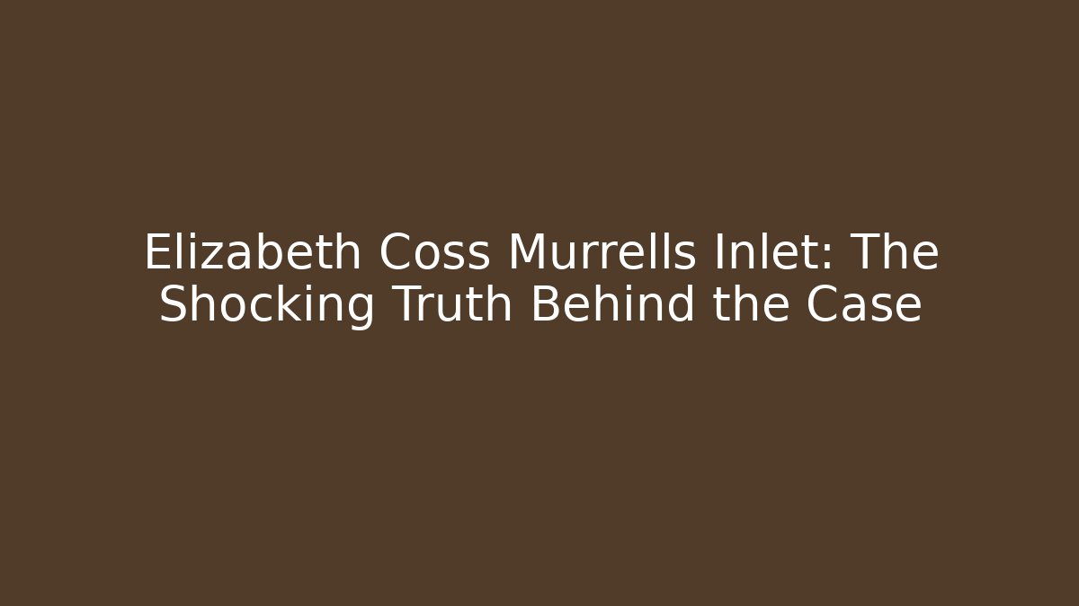 Elizabeth Coss Murrells Inlet: The Shocking Truth Behind the Case