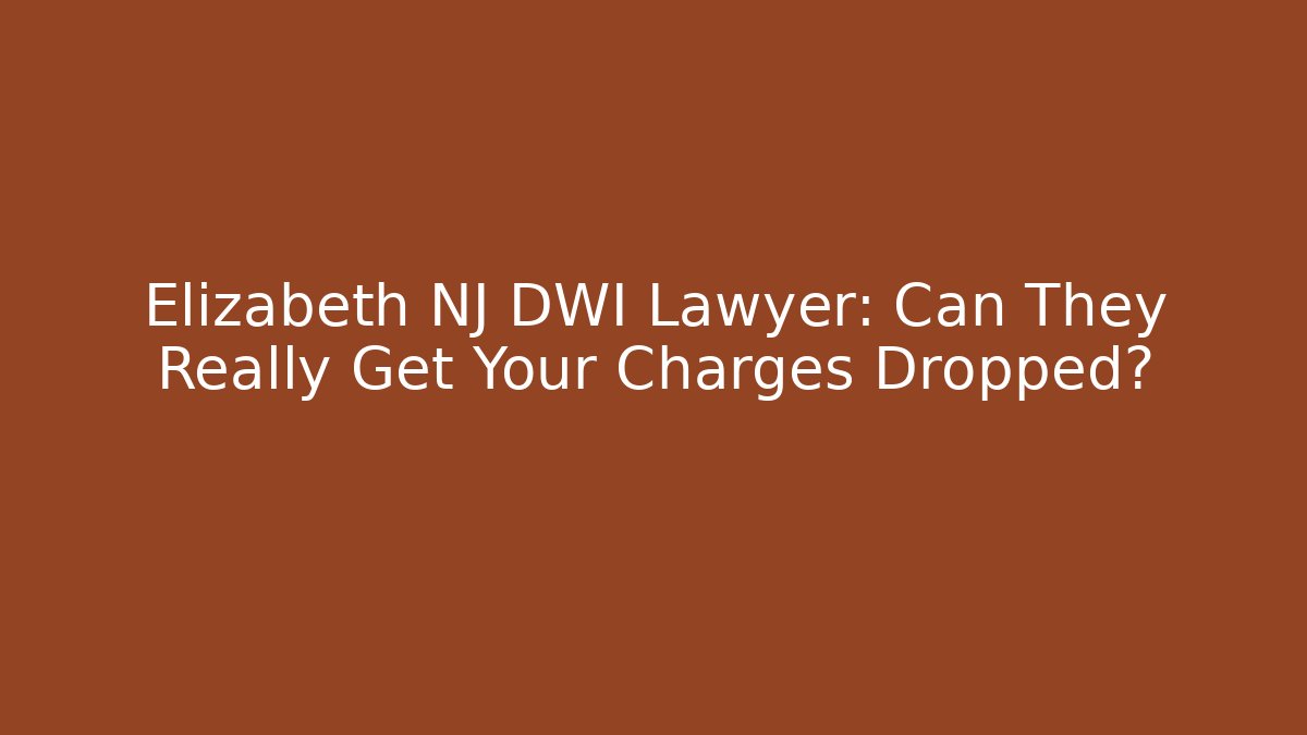 Elizabeth NJ DWI Lawyer: Can They Really Get Your Charges Dropped?