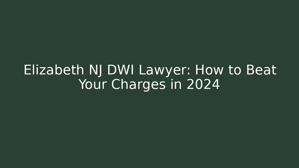 Elizabeth NJ DWI Lawyer: How to Beat Your Charges in 2024