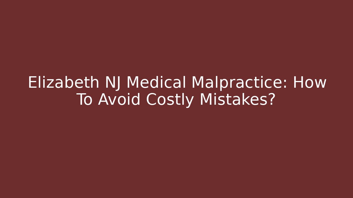 Elizabeth NJ Medical Malpractice: How To Avoid Costly Mistakes?