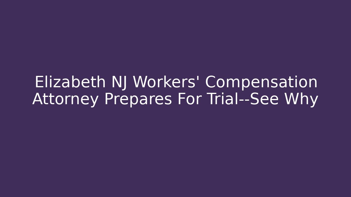 Elizabeth NJ Workers’ Compensation Attorney Prepares For Trial—See Why