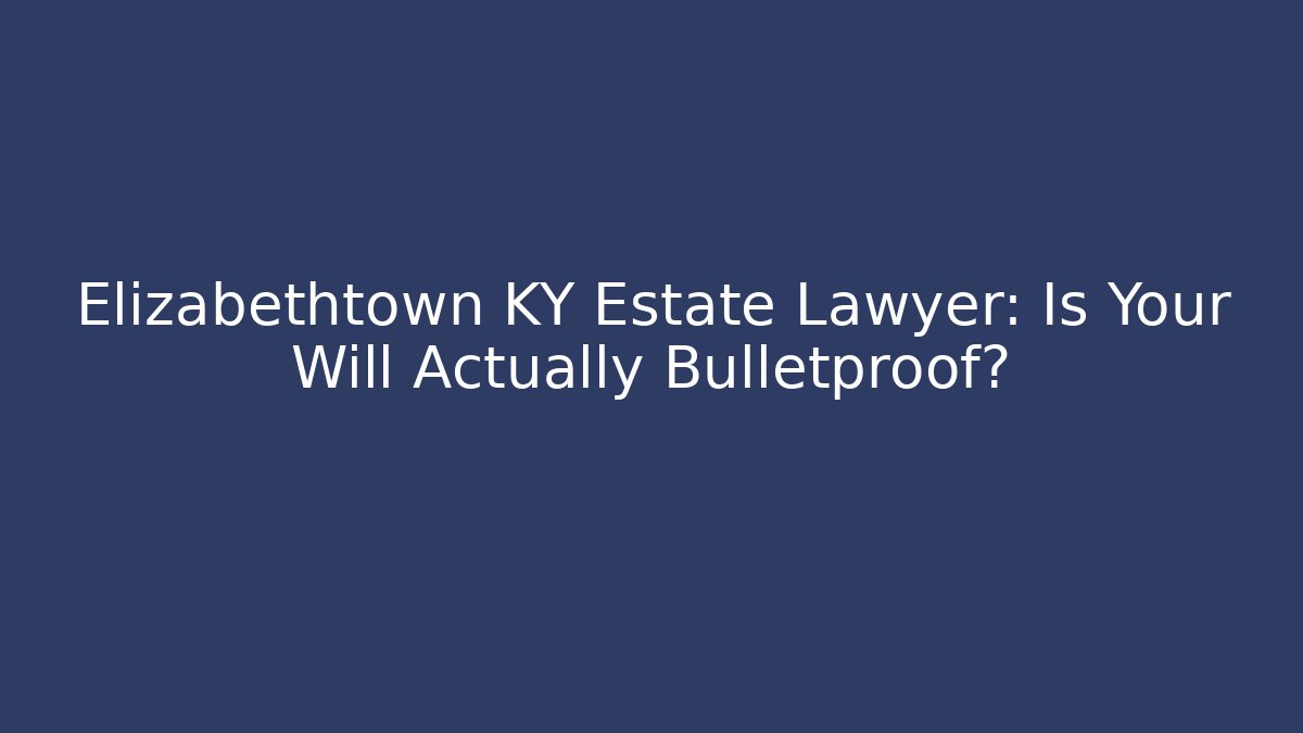 Elizabethtown KY Estate Lawyer: Is Your Will Actually Bulletproof?