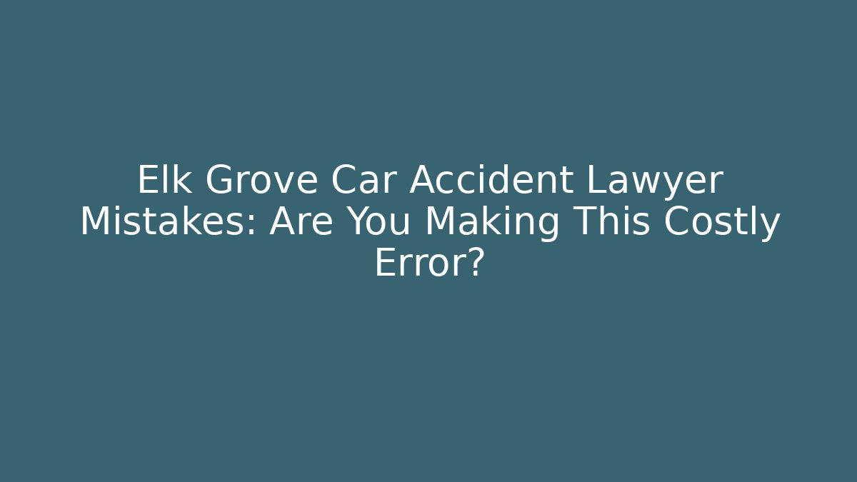 Elk Grove Car Accident Lawyer Mistakes: Are You Making This Costly Error?