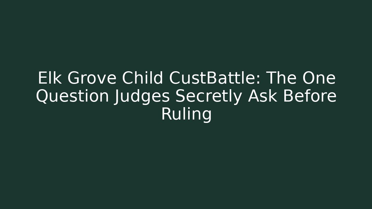 Elk Grove Child CustBattle: The One Question Judges Secretly Ask Before Ruling