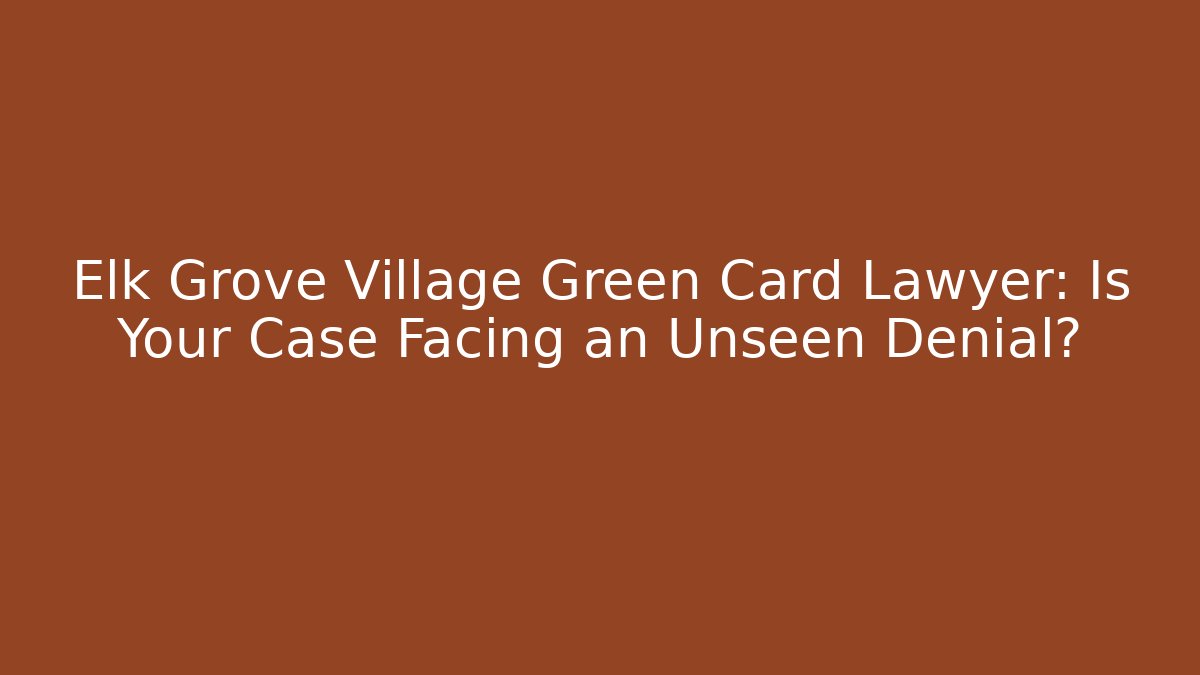 Elk Grove Village Green Card Lawyer: Is Your Case Facing an Unseen Denial?