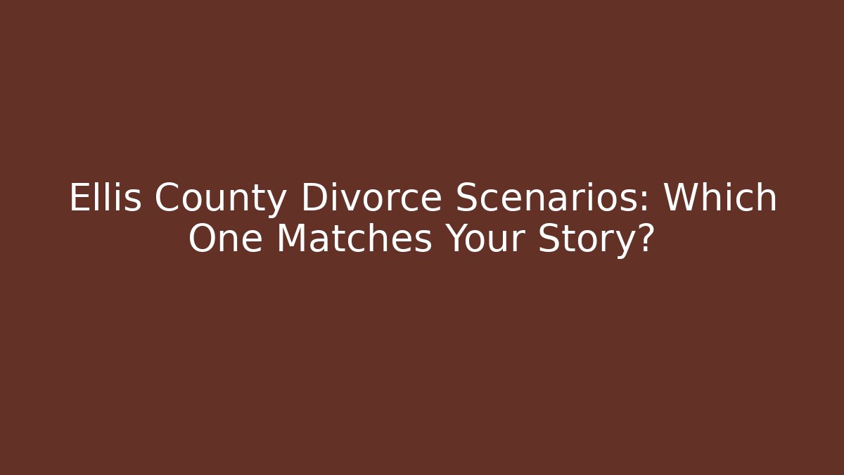 Ellis County Divorce Scenarios: Which One Matches Your Story?