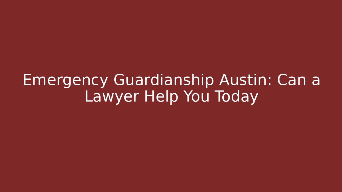 Emergency Guardianship Austin: Can a Lawyer Help You Today