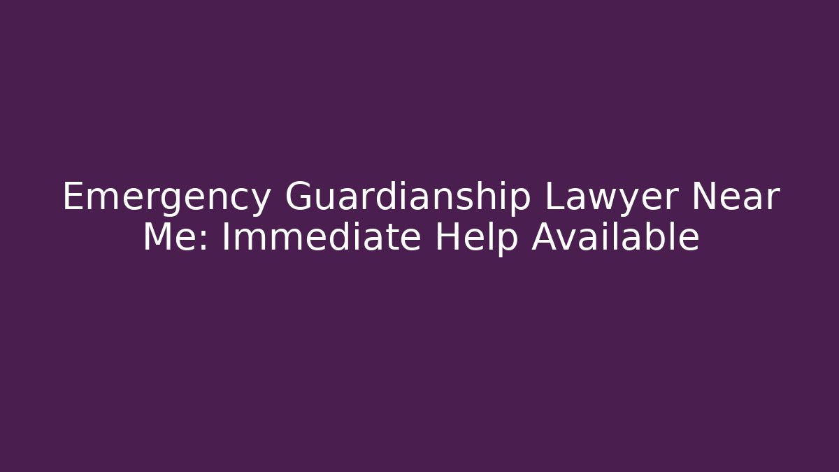 Emergency Guardianship Lawyer Near Me: Immediate Help Available